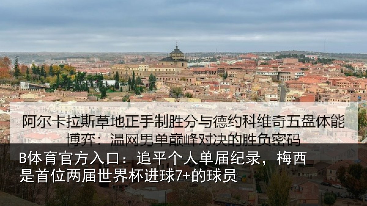 B体育官方入口:追平个人单届纪录,梅西是首位两届世界杯进球7+的球员