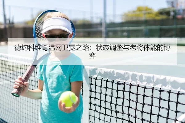 德约科维奇温网卫冕之路：状态调整与老将体能的博弈
