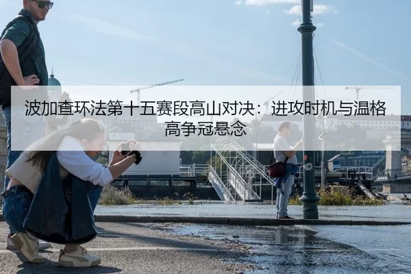 波加查环法第十五赛段高山对决：进攻时机与温格高争冠悬念