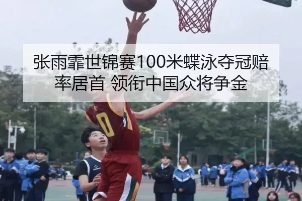 张雨霏世锦赛100米蝶泳夺冠赔率居首 领衔中国众将争金