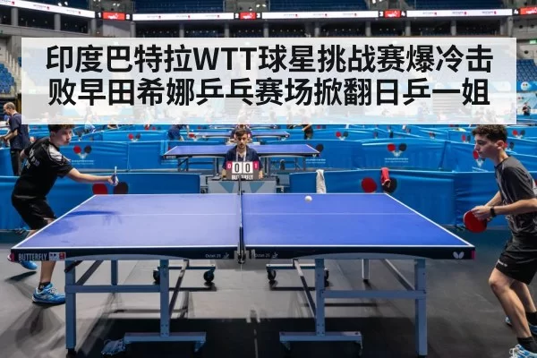 印度巴特拉WTT球星挑战赛爆冷击败早田希娜乒乓赛场掀翻日乒一姐