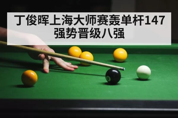 丁俊晖上海大师赛轰单杆147强势晋级八强