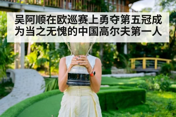 吴阿顺在欧巡赛上勇夺第五冠成为当之无愧的中国高尔夫第一人