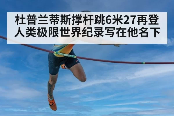 杜普兰蒂斯撑杆跳6米27再登人类极限世界纪录写在他名下