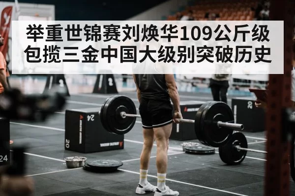 举重世锦赛刘焕华109公斤级包揽三金中国大级别突破历史