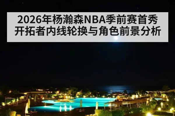 2026年杨瀚森NBA季前赛首秀 开拓者内线轮换与角色前景分析